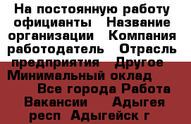 На постоянную работу официанты › Название организации ­ Компания-работодатель › Отрасль предприятия ­ Другое › Минимальный оклад ­ 18 000 - Все города Работа » Вакансии   . Адыгея респ.,Адыгейск г.